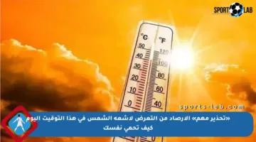 «تحذير مهم» الأرصاد من التعرض لأشعة الشمس في هذا التوقيت اليوم كيف تحمي نفسك
